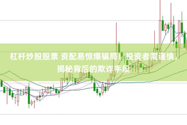 杠杆炒股股票 资配易惊爆骗局！投资者需谨慎，揭秘背后的欺诈手段