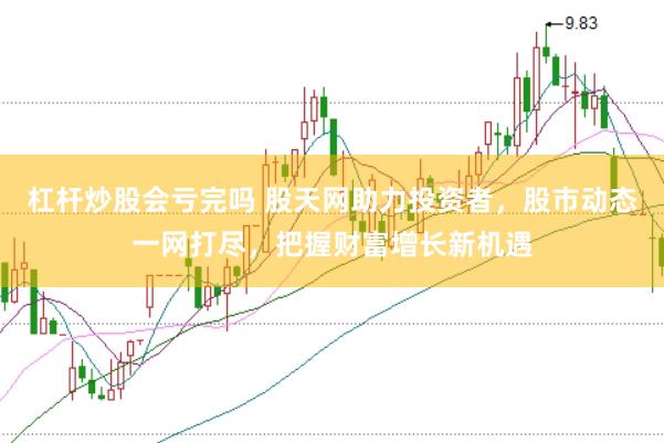 杠杆炒股会亏完吗 股天网助力投资者，股市动态一网打尽，把握财富增长新机遇