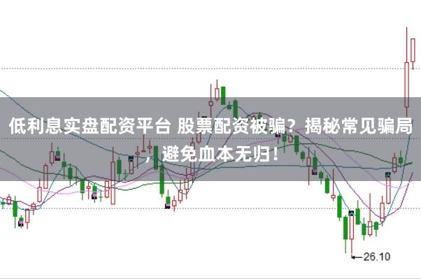 低利息实盘配资平台 股票配资被骗？揭秘常见骗局，避免血本无归！