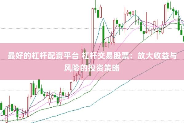 最好的杠杆配资平台 杠杆交易股票：放大收益与风险的投资策略