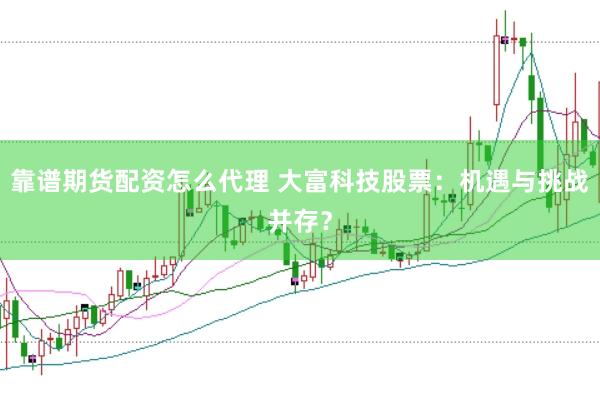 靠谱期货配资怎么代理 大富科技股票：机遇与挑战并存？