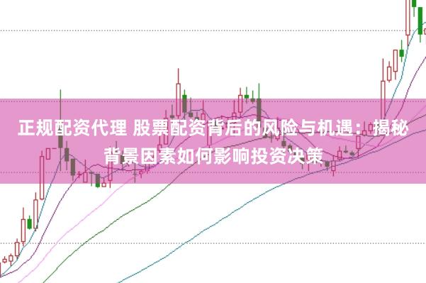 正规配资代理 股票配资背后的风险与机遇：揭秘背景因素如何影响投资决策