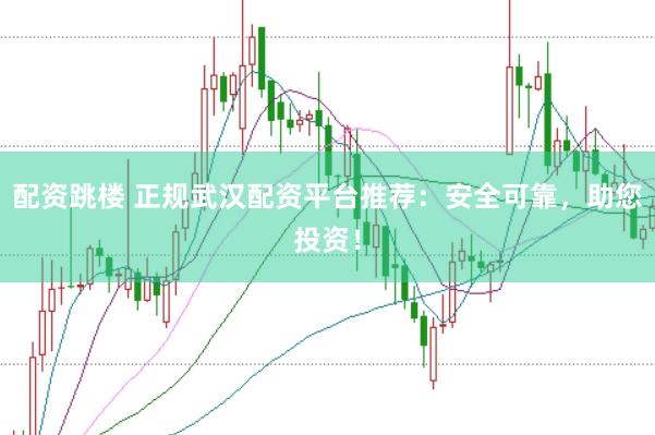 配资跳楼 正规武汉配资平台推荐：安全可靠，助您投资！