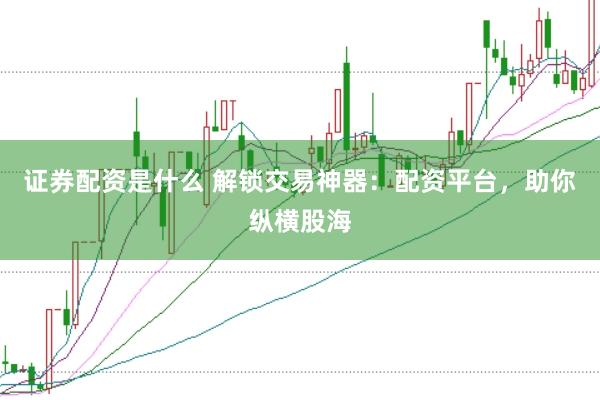 证券配资是什么 解锁交易神器：配资平台，助你纵横股海
