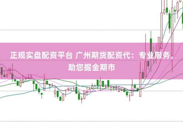 正规实盘配资平台 广州期货配资代：专业服务，助您掘金期市