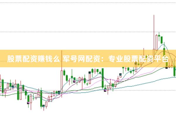 股票配资赚钱么 军号网配资：专业股票配资平台