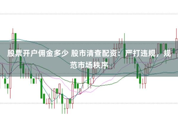 股票开户佣金多少 股市清查配资：严打违规，规范市场秩序