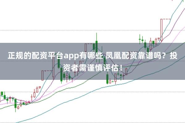 正规的配资平台app有哪些 凤凰配资靠谱吗？投资者需谨慎评估！