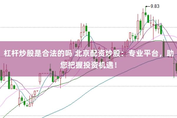杠杆炒股是合法的吗 北京配资炒股：专业平台，助您把握投资机遇！