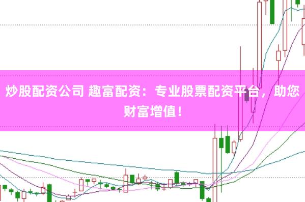 炒股配资公司 趣富配资：专业股票配资平台，助您财富增值！