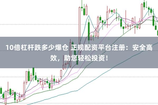10倍杠杆跌多少爆仓 正规配资平台注册：安全高效，助您轻松投资！