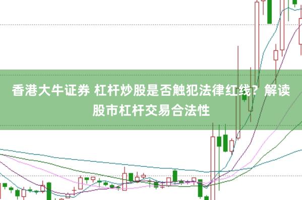 香港大牛证券 杠杆炒股是否触犯法律红线？解读股市杠杆交易合法性