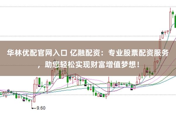 华林优配官网入口 亿融配资：专业股票配资服务，助您轻松实现财富增值梦想！