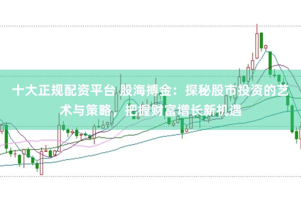 十大正规配资平台 股海搏金：探秘股市投资的艺术与策略，把握财富增长新机遇