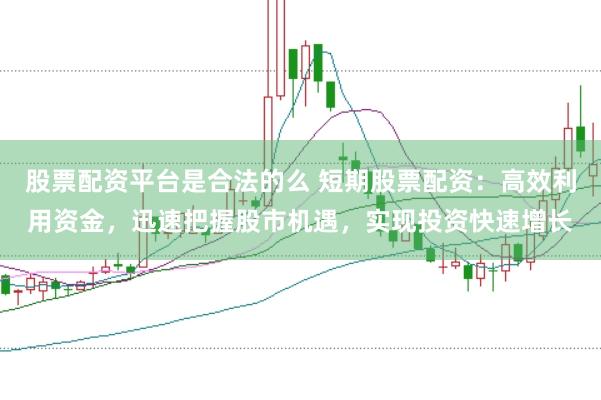 股票配资平台是合法的么 短期股票配资：高效利用资金，迅速把握股市机遇，实现投资快速增长