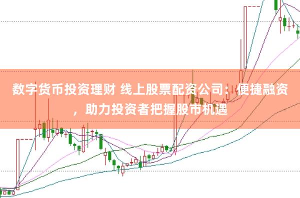 数字货币投资理财 线上股票配资公司：便捷融资，助力投资者把握股市机遇