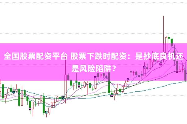 全国股票配资平台 股票下跌时配资：是抄底良机还是风险陷阱？