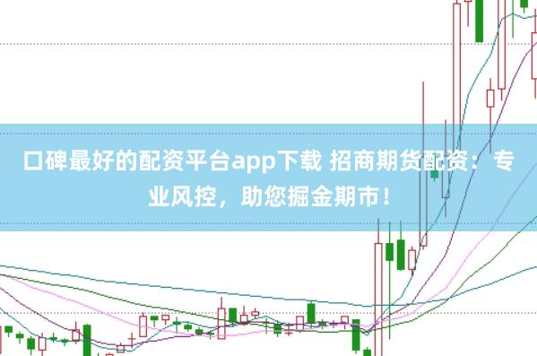 口碑最好的配资平台app下载 招商期货配资：专业风控，助您掘金期市！