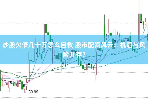 炒股欠债几十万怎么自救 股市配资风云：机遇与风险并存？