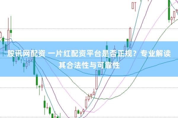股讯网配资 一片红配资平台是否正规？专业解读其合法性与可靠性