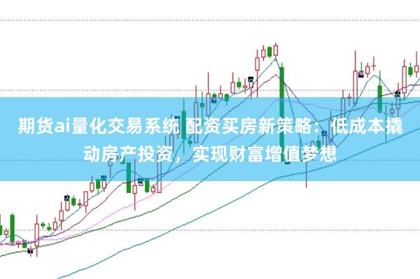 期货ai量化交易系统 配资买房新策略：低成本撬动房产投资，实现财富增值梦想