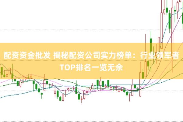 配资资金批发 揭秘配资公司实力榜单：行业领军者TOP排名一览无余