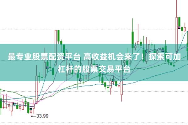 最专业股票配资平台 高收益机会来了！探索可加杠杆的股票交易平台