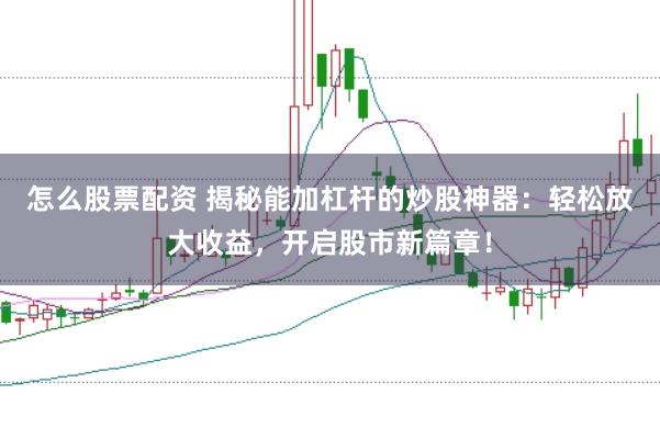 怎么股票配资 揭秘能加杠杆的炒股神器：轻松放大收益，开启股市新篇章！
