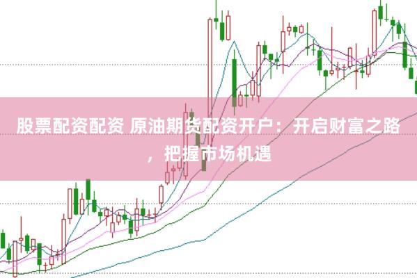 股票配资配资 原油期货配资开户：开启财富之路，把握市场机遇
