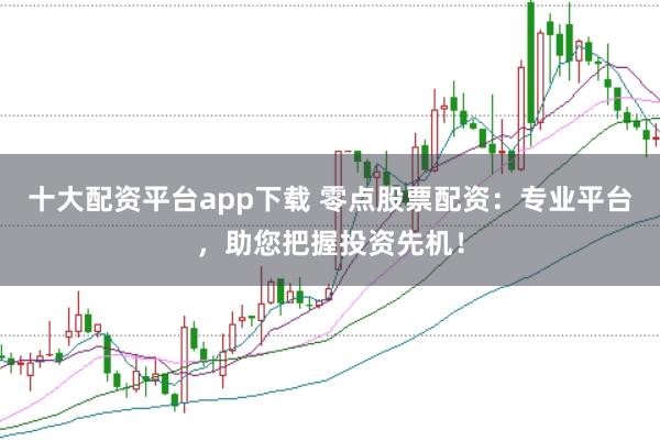十大配资平台app下载 零点股票配资：专业平台，助您把握投资先机！