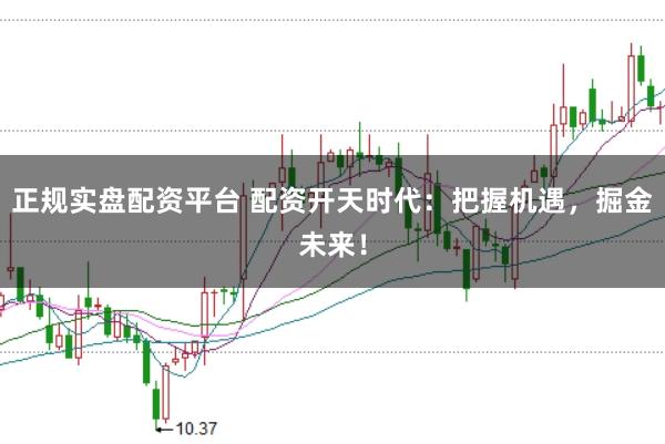 正规实盘配资平台 配资开天时代：把握机遇，掘金未来！