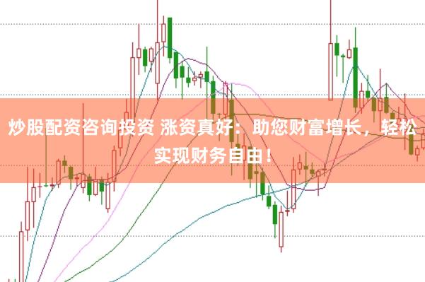 炒股配资咨询投资 涨资真好：助您财富增长，轻松实现财务自由！