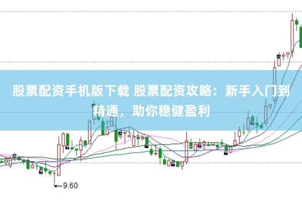 股票配资手机版下载 股票配资攻略：新手入门到精通，助你稳健盈利