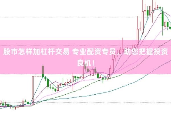 股市怎样加杠杆交易 专业配资专员，助您把握投资良机！