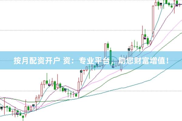 按月配资开户 资：专业平台，助您财富增值！