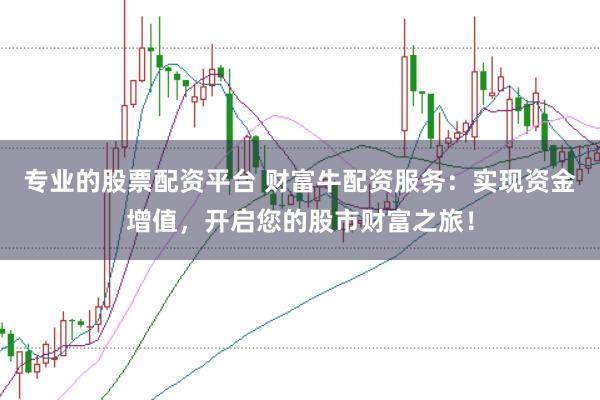 专业的股票配资平台 财富牛配资服务：实现资金增值，开启您的股市财富之旅！