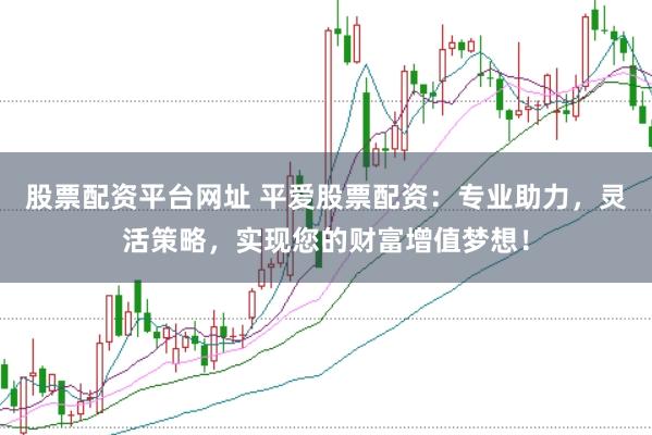 股票配资平台网址 平爱股票配资：专业助力，灵活策略，实现您的财富增值梦想！