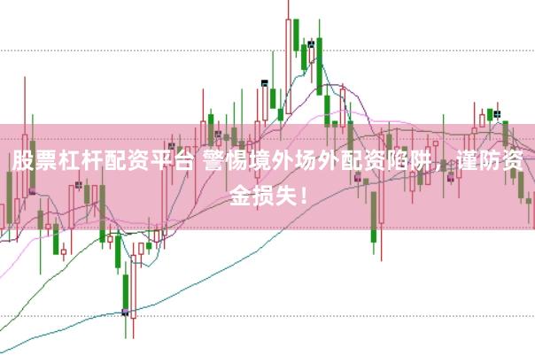 股票杠杆配资平台 警惕境外场外配资陷阱，谨防资金损失！