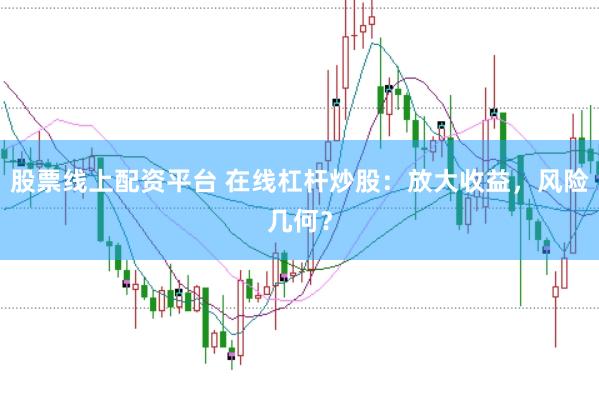 股票线上配资平台 在线杠杆炒股：放大收益，风险几何？