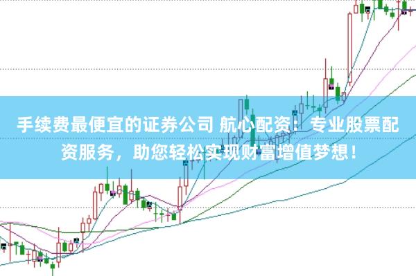 手续费最便宜的证券公司 航心配资：专业股票配资服务，助您轻松实现财富增值梦想！