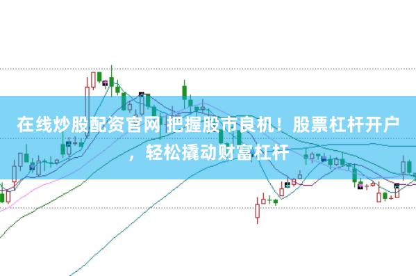 在线炒股配资官网 把握股市良机！股票杠杆开户，轻松撬动财富杠杆