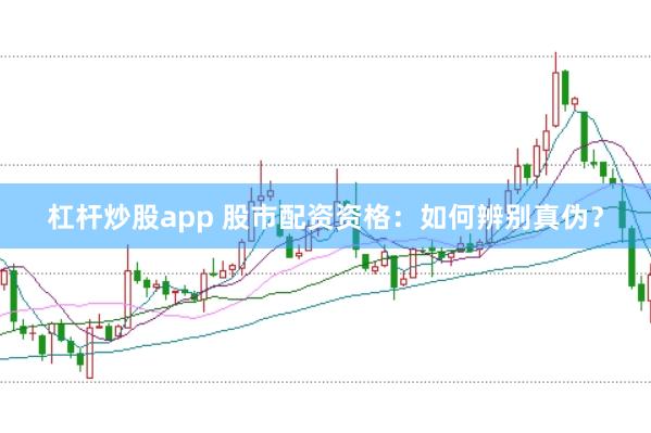 杠杆炒股app 股市配资资格：如何辨别真伪？