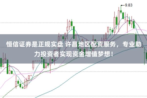 恒信证券是正规实盘 许昌地区配资服务，专业助力投资者实现资金增值梦想！