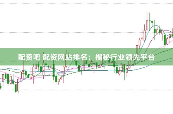 配资吧 配资网站排名：揭秘行业领先平台