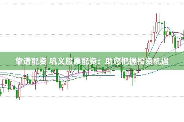 靠谱配资 巩义股票配资：助您把握投资机遇