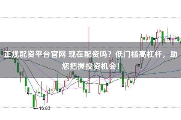 正规配资平台官网 现在配资吗?低门槛高杠杆,助您把握投资机会!