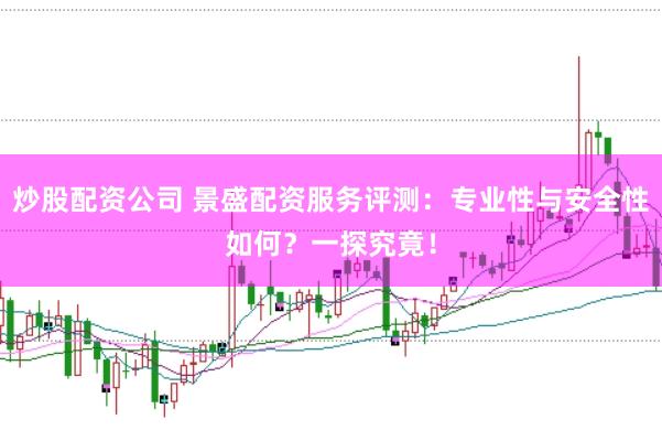 炒股配资公司 景盛配资服务评测:专业性与安全性如何?一探究竟!