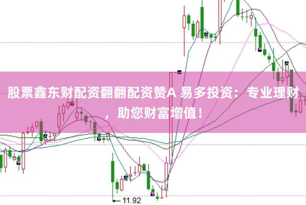 股票鑫东财配资翻翻配资赞A 易多投资:专业理财,助您财富增值!