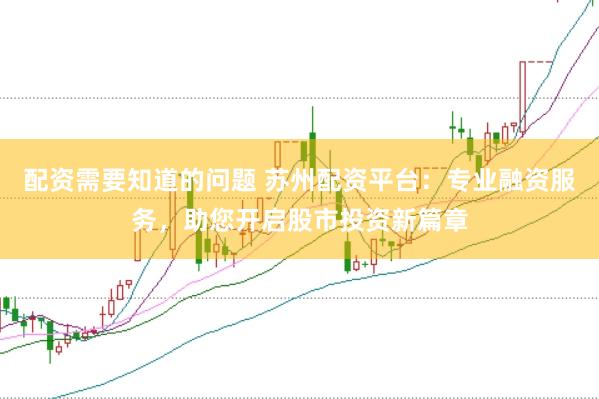 配资需要知道的问题 苏州配资平台：专业融资服务，助您开启股市投资新篇章