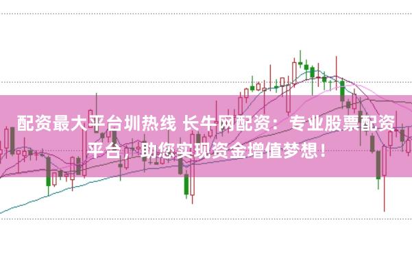 配资最大平台圳热线 长牛网配资：专业股票配资平台，助您实现资金增值梦想！